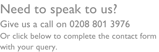 Need to speak to us? Give us a call on 0208 801 3976 Or click below to complete the contact form  with your query.